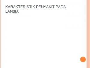 KARAKTERISTIK PENYAKIT PADA LANSIA PENGERTIAN Lansia adalah tahap