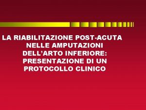 LA RIABILITAZIONE POSTACUTA NELLE AMPUTAZIONI DELLARTO INFERIORE PRESENTAZIONE