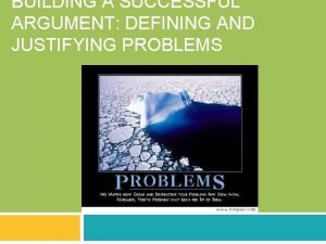 BUILDING A SUCCESSFUL ARGUMENT DEFINING AND JUSTIFYING PROBLEMS