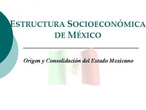 ESTRUCTURA SOCIOECONMICA DE MXICO Origen y Consolidacin del