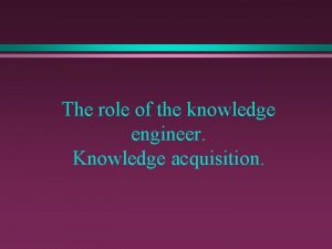 The role of the knowledge engineer Knowledge acquisition