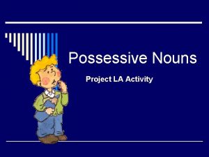 Possessive Nouns Project LA Activity o Possessive nouns