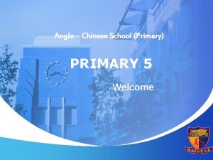Anglo Chinese School Primary PRIMARY 5 Welcome PRIMARY