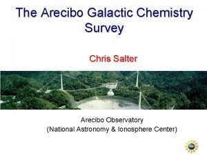 The Arecibo Galactic Chemistry Survey Chris Salter Arecibo