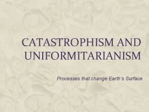 CATASTROPHISM AND UNIFORMITARIANISM Processes that change Earths Surface