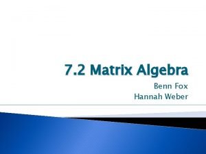 7 2 Matrix Algebra Benn Fox Hannah Weber