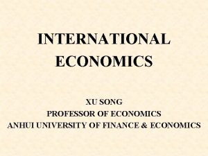 INTERNATIONAL ECONOMICS XU SONG PROFESSOR OF ECONOMICS ANHUI