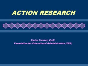 ACTION RESEARCH Eloise Forster Ed D Foundation for