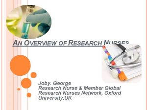 AN OVERVIEW OF RESEARCH NURSES Joby George Research