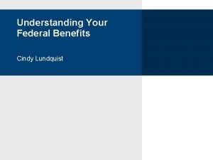 Understanding Your Federal Benefits Cindy Lundquist What will