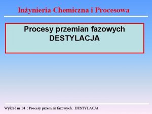 Inynieria Chemiczna i Procesowa Procesy przemian fazowych DESTYLACJA
