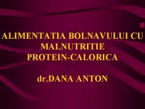 ALIMENTATIA BOLNAVULUI CU MALNUTRITIE PROTEINCALORICA dr DANA ANTON