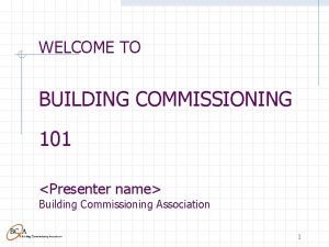 WELCOME TO BUILDING COMMISSIONING 101 Presenter name Building