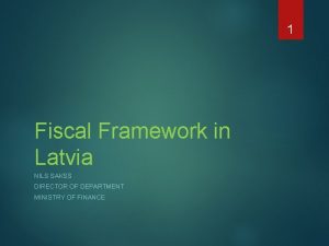 1 Fiscal Framework in Latvia NILS SAKSS DIRECTOR