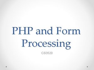 PHP and Form Processing CS 3520 Idea We