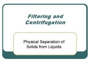Filtering and Centrifugation Physical Separation of Solids from