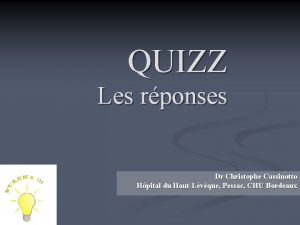 QUIZZ Les rponses Dr Christophe Cassinotto Hpital du