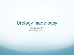 Urology made easy Matt Dunstan ST 4 Vanessa