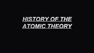 HISTORY OF THE ATOMIC THEORY HISTORY OF ATOMIC