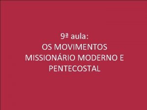 9 aula OS MOVIMENTOS MISSIONRIO MODERNO E PENTECOSTAL