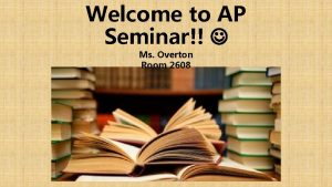 Welcome to AP Seminar Ms Overton Room 2608