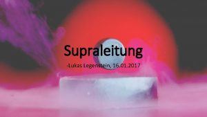 Supraleitung Lukas Legenstein 16 01 2017 Eigenschaften der