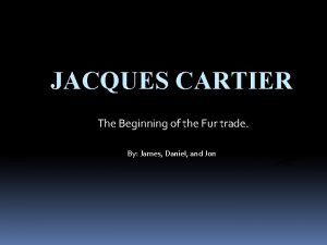 JACQUES CARTIER The Beginning of the Fur trade
