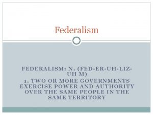 Federalism FEDERALISM N FEDERUHLIZUH M 1 TWO OR