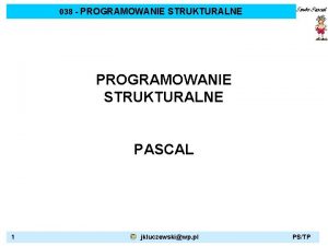 038 PROGRAMOWANIE STRUKTURALNE PASCAL 1 jkluczewskiwp pl PSTP