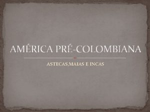 AMRICA PRCOLOMBIANA ASTECAS MAIAS E INCAS INTRODUO Ao