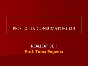 PROTECTIA CONSUMATORULUI REALIZAT DE Prof Toma Eugenia CE