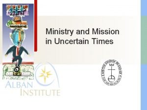 Ministry and Mission in Uncertain Times Ministry and