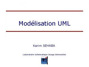 Modlisation UML Karim SEHABA Laboratoire Informatique Image Interaction