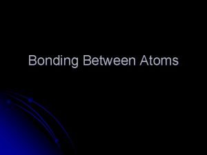 Bonding Between Atoms Why do Atoms Form Bonds