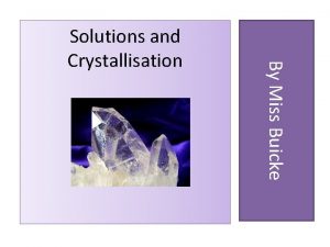 By Miss Buicke Solutions and Crystallisation What we
