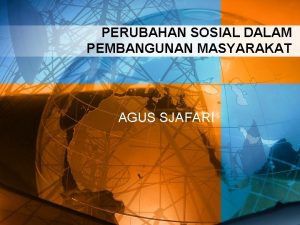 PERUBAHAN SOSIAL DALAM PEMBANGUNAN MASYARAKAT AGUS SJAFARI PENDAHULUAN