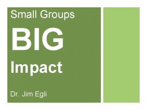 Small Groups BIG Impact Dr Jim Egli Goals