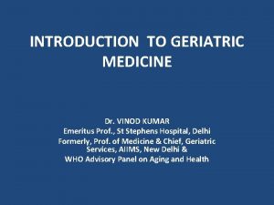 INTRODUCTION TO GERIATRIC MEDICINE Dr VINOD KUMAR Emeritus