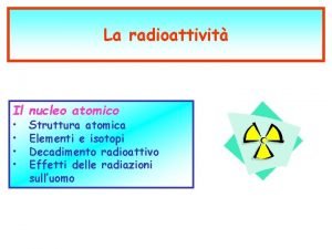 La radioattivit Il nucleo atomico Struttura atomica Elementi