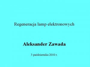 Regeneracja lamp elektronowych Aleksander Zawada 3 padziernika 2010