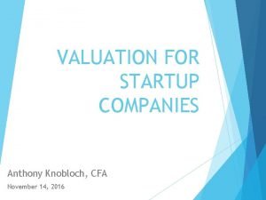VALUATION FOR STARTUP COMPANIES Anthony Knobloch CFA November