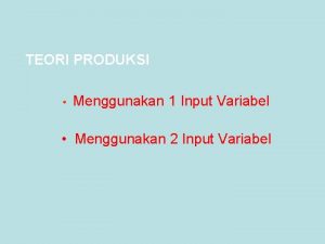 TEORI PRODUKSI Menggunakan 1 Input Variabel Menggunakan 2 TEORI PRODUKSI Menggunakan 1 Input Variabel Menggunakan 2