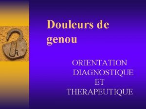 Douleurs de genou ORIENTATION DIAGNOSTIQUE ET THERAPEUTIQUE Douleurs