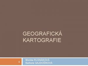 GEOGRAFICK KARTOGRAFIE 6 Monika RUSNKOV Barbora GAJDOKOV kartografick