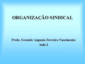 ORGANIZAO SINDICAL Profa Grasiele Augusta Ferreira Nascimento Aula