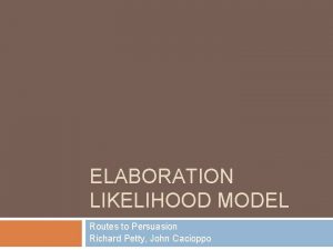ELABORATION LIKELIHOOD MODEL Routes to Persuasion Richard Petty