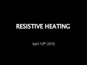 RESISTIVE HEATING April 13 th 2010 RESISTIVE HEATING