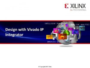 Design with Vivado IP Integrator Copyright 2013 Xilinx
