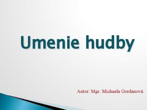 Umenie hudby Autor Mgr Michaela Gordanov Hudba je