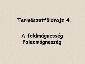 Termszetfldrajz 4 A fldmgnessg Paleomgnessg A fldmgnessg megismersnek